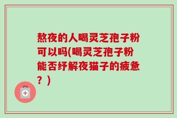 熬夜的人喝灵芝孢子粉可以吗(喝灵芝孢子粉能否纾解夜猫子的疲惫?)-第1张图片-卓越灵芝孢子粉 熬夜的人喝灵芝孢子粉可以吗(喝灵芝孢子粉能否纾解夜猫子的疲惫?)-第1张图片-卓越灵芝孢子粉