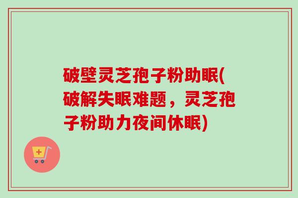 破壁灵芝孢子粉助眠(破解失眠难题,灵芝孢子粉助力夜间休眠)-第1张图片-卓越灵芝孢子粉 破壁灵芝孢子粉助眠(破解失眠难题,灵芝孢子粉助力夜间休眠)-第1张图片-卓越灵芝孢子粉
