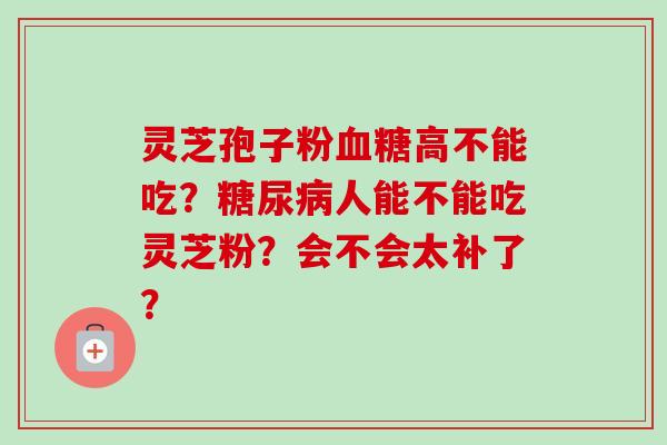 灵芝孢子粉血糖高不能吃？糖尿病人能不能吃灵芝粉？会不会太补了？-第1张图片-卓越灵芝孢子粉