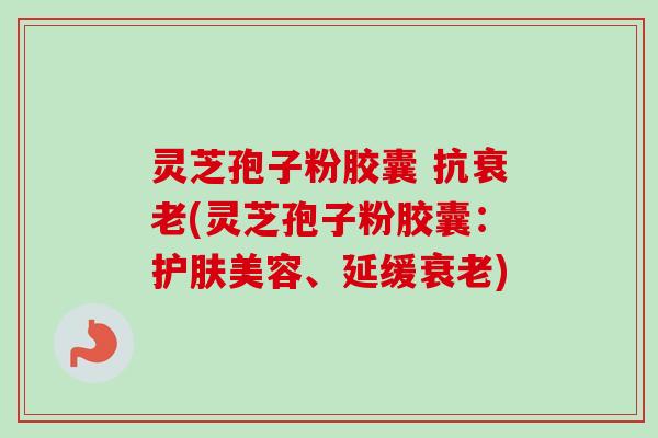 灵芝孢子粉胶囊 抗衰老(灵芝孢子粉胶囊:护肤美容、延缓衰老)-第1张图片-卓越灵芝孢子粉 灵芝孢子粉胶囊 抗衰老(灵芝孢子粉胶囊:护肤美容、延缓衰老)-第1张图片-卓越灵芝孢子粉