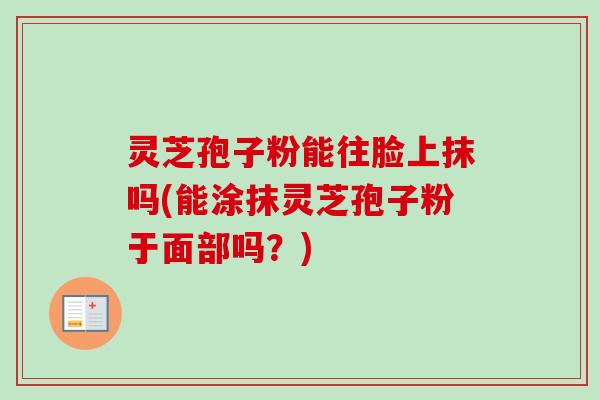 灵芝孢子粉能往脸上抹吗(能涂抹灵芝孢子粉于面部吗？)-第1张图片-卓越灵芝孢子粉