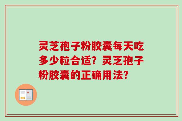 灵芝孢子粉胶囊每天吃多少粒合适？灵芝孢子粉胶囊的正确用法？-第1张图片-卓越灵芝孢子粉