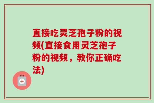 直接吃灵芝孢子粉的视频(直接食用灵芝孢子粉的视频，教你正确吃法)-第1张图片-卓越灵芝孢子粉