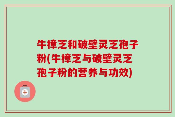 牛樟芝和破壁灵芝孢子粉(牛樟芝与破壁灵芝孢子粉的营养与功效)-第1张图片-卓越灵芝孢子粉 牛樟芝和破壁灵芝孢子粉(牛樟芝与破壁灵芝孢子粉的营养与功效)-第1张图片-卓越灵芝孢子粉