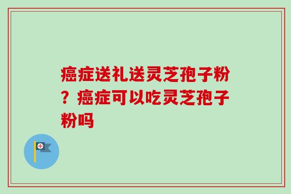 癌症送礼送灵芝孢子粉?癌症可以吃灵芝孢子粉吗-第1张图片-卓越灵芝孢子粉 癌症送礼送灵芝孢子粉?癌症可以吃灵芝孢子粉吗-第1张图片-卓越灵芝孢子粉