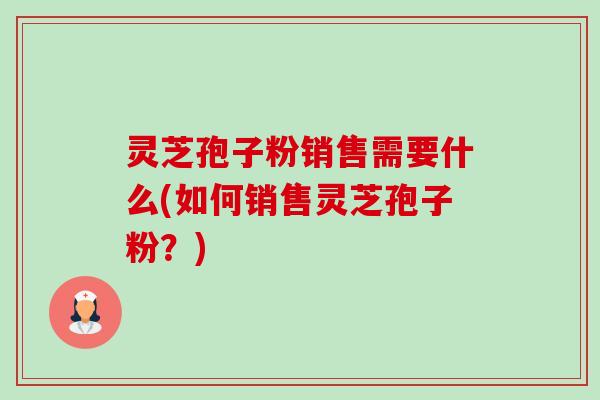 灵芝孢子粉销售需要什么(如何销售灵芝孢子粉?)-第1张图片-卓越灵芝孢子粉 灵芝孢子粉销售需要什么(如何销售灵芝孢子粉?)-第1张图片-卓越灵芝孢子粉