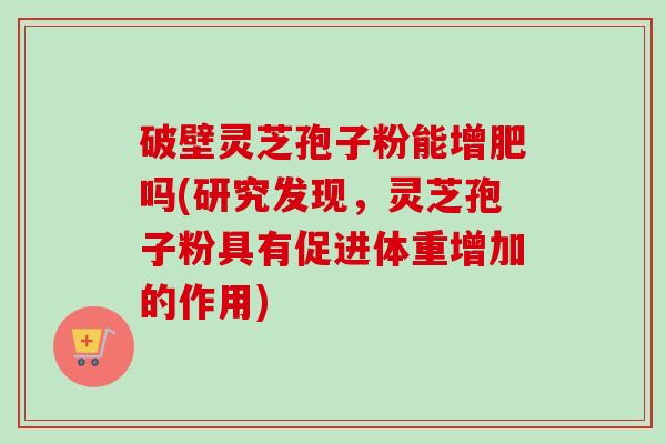 破壁灵芝孢子粉能增肥吗(研究发现,灵芝孢子粉具有促进体重增加的作用)-第1张图片-卓越灵芝孢子粉 破壁灵芝孢子粉能增肥吗(研究发现,灵芝孢子粉具有促进体重增加的作用)-第1张图片-卓越灵芝孢子粉
