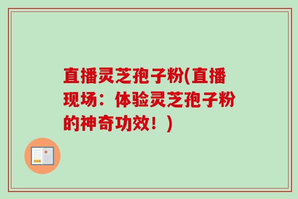 直播灵芝孢子粉(直播现场:体验灵芝孢子粉的神奇功效!)-第1张图片-卓越灵芝孢子粉 直播灵芝孢子粉(直播现场:体验灵芝孢子粉的神奇功效!)-第1张图片-卓越灵芝孢子粉