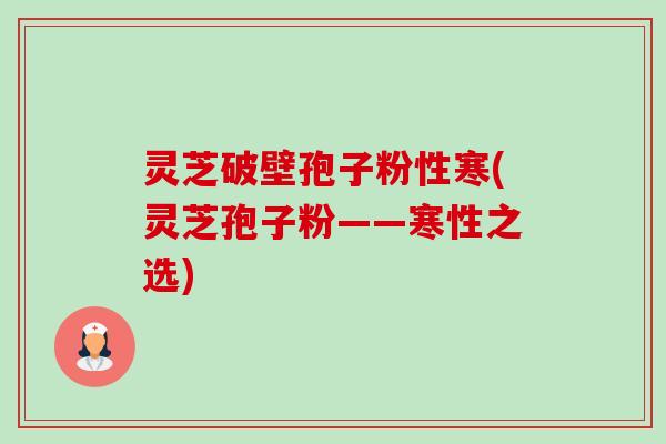 灵芝破壁孢子粉性寒(灵芝孢子粉——寒性之选)-第1张图片-卓越灵芝孢子粉