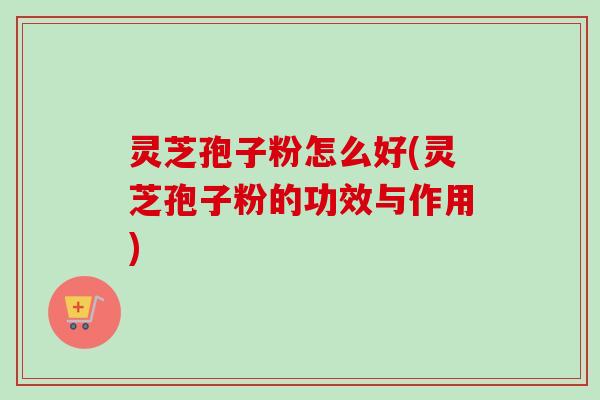 灵芝孢子粉怎么好(灵芝孢子粉的功效与作用)-第1张图片-卓越灵芝孢子粉 灵芝孢子粉怎么好(灵芝孢子粉的功效与作用)-第1张图片-卓越灵芝孢子粉