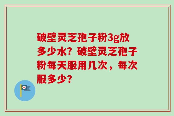 破壁灵芝孢子粉3g放多少水?破壁灵芝孢子粉每天服用几次,每次服多少?-第1张图片-卓越灵芝孢子粉 破壁灵芝孢子粉3g放多少水?破壁灵芝孢子粉每天服用几次,每次服多少?-第1张图片-卓越灵芝孢子粉