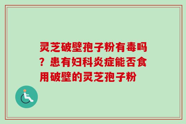 灵芝破壁孢子粉有毒吗?患有妇科炎症能否食用破壁的灵芝孢子粉-第1张图片-卓越灵芝孢子粉 灵芝破壁孢子粉有毒吗?患有妇科炎症能否食用破壁的灵芝孢子粉-第1张图片-卓越灵芝孢子粉