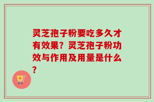 灵芝孢子粉要吃多久才有效果？灵芝孢子粉功效与作用及用量是什么？-第1张图片-卓越灵芝孢子粉