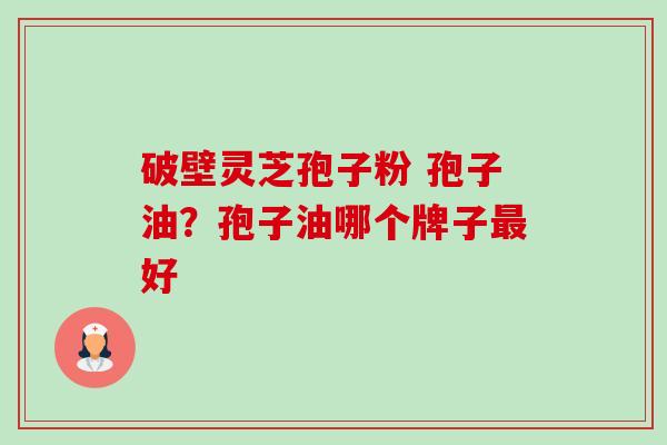 破壁灵芝孢子粉 孢子油？孢子油哪个牌子最好-第1张图片-卓越灵芝孢子粉