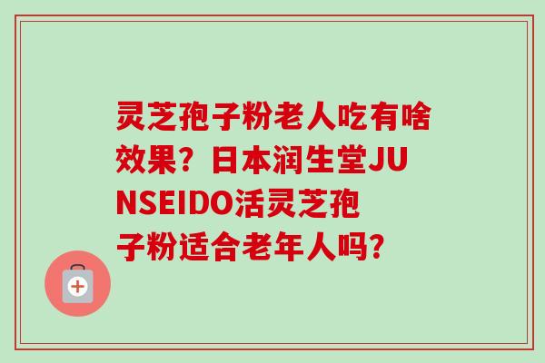 灵芝孢子粉老人吃有啥效果?日本润生堂JUNSEIDO活灵芝孢子粉适合老年人吗?-第1张图片-卓越灵芝孢子粉 灵芝孢子粉老人吃有啥效果?日本润生堂JUNSEIDO活灵芝孢子粉适合老年人吗?-第1张图片-卓越灵芝孢子粉