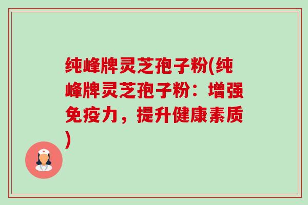 纯峰牌灵芝孢子粉(纯峰牌灵芝孢子粉:增强免疫力,提升健康素质)-第1张图片-卓越灵芝孢子粉 纯峰牌灵芝孢子粉(纯峰牌灵芝孢子粉:增强免疫力,提升健康素质)-第1张图片-卓越灵芝孢子粉