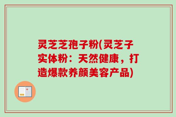 灵芝芝孢子粉(灵芝子实体粉:天然健康,打造爆款养颜美容产品)-第1张图片-卓越灵芝孢子粉 灵芝芝孢子粉(灵芝子实体粉:天然健康,打造爆款养颜美容产品)-第1张图片-卓越灵芝孢子粉