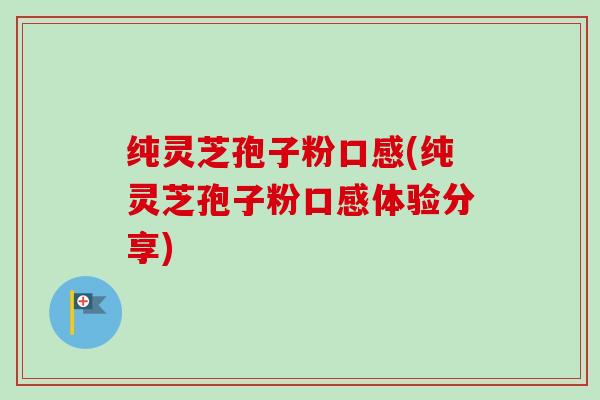 纯灵芝孢子粉口感(纯灵芝孢子粉口感体验分享)-第1张图片-卓越灵芝孢子粉 纯灵芝孢子粉口感(纯灵芝孢子粉口感体验分享)-第1张图片-卓越灵芝孢子粉