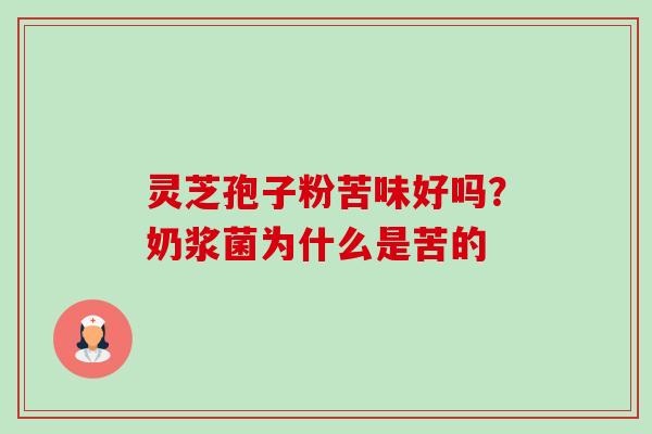 灵芝孢子粉苦味好吗？奶浆菌为什么是苦的-第1张图片-卓越灵芝孢子粉