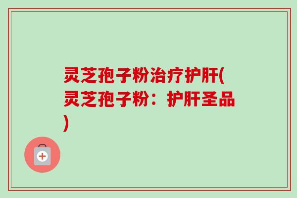 灵芝孢子粉治疗护肝(灵芝孢子粉:护肝圣品)-第1张图片-卓越灵芝孢子粉 灵芝孢子粉治疗护肝(灵芝孢子粉:护肝圣品)-第1张图片-卓越灵芝孢子粉