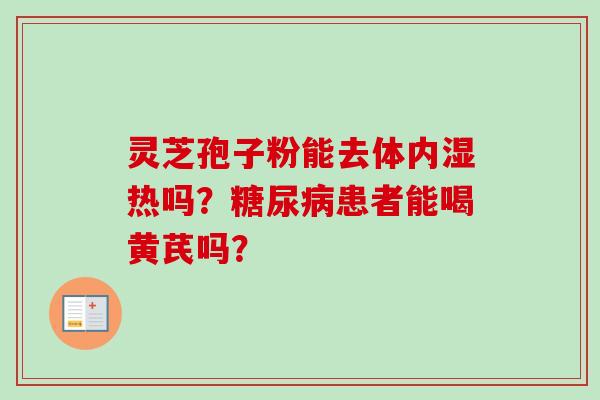 灵芝孢子粉能去体内湿热吗？糖尿病患者能喝黄芪吗？-第1张图片-卓越灵芝孢子粉