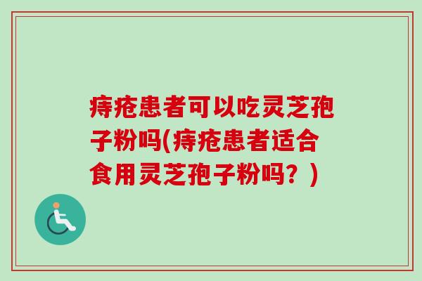 痔疮患者可以吃灵芝孢子粉吗(痔疮患者适合食用灵芝孢子粉吗？)-第1张图片-卓越灵芝孢子粉