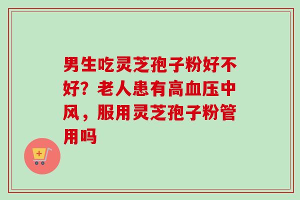 男生吃灵芝孢子粉好不好？老人患有高血压中风，服用灵芝孢子粉管用吗-第1张图片-卓越灵芝孢子粉