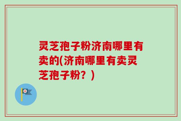 灵芝孢子粉济南哪里有卖的(济南哪里有卖灵芝孢子粉?)-第1张图片-卓越灵芝孢子粉 灵芝孢子粉济南哪里有卖的(济南哪里有卖灵芝孢子粉?)-第1张图片-卓越灵芝孢子粉