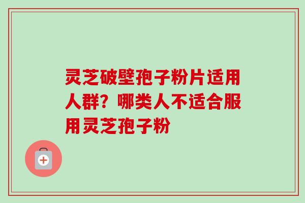 灵芝破壁孢子粉片适用人群？哪类人不适合服用灵芝孢子粉-第1张图片-卓越灵芝孢子粉