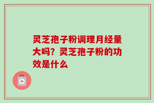 灵芝孢子粉调理月经量大吗?灵芝孢子粉的功效是什么-第1张图片-卓越灵芝孢子粉 灵芝孢子粉调理月经量大吗?灵芝孢子粉的功效是什么-第1张图片-卓越灵芝孢子粉