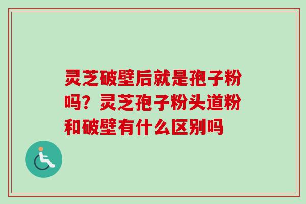 灵芝破壁后就是孢子粉吗？灵芝孢子粉头道粉和破壁有什么区别吗-第1张图片-卓越灵芝孢子粉