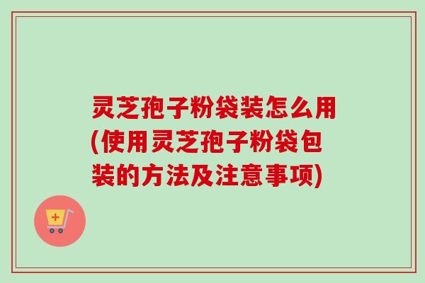 灵芝孢子粉袋装怎么用(使用灵芝孢子粉袋包装的方法及注意事项)-第1张图片-卓越灵芝孢子粉 灵芝孢子粉袋装怎么用(使用灵芝孢子粉袋包装的方法及注意事项)-第1张图片-卓越灵芝孢子粉