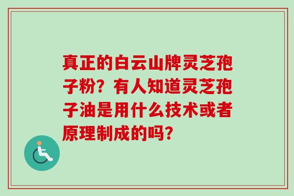 真正的白云山牌灵芝孢子粉?有人知道灵芝孢子油是用什么技术或者原理制成的吗?-第1张图片-卓越灵芝孢子粉 真正的白云山牌灵芝孢子粉?有人知道灵芝孢子油是用什么技术或者原理制成的吗?-第1张图片-卓越灵芝孢子粉