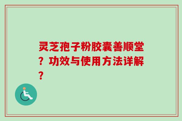 灵芝孢子粉胶囊善顺堂？功效与使用方法详解？-第1张图片-卓越灵芝孢子粉