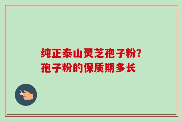 纯正泰山灵芝孢子粉?孢子粉的保质期多长-第1张图片-卓越灵芝孢子粉 纯正泰山灵芝孢子粉?孢子粉的保质期多长-第1张图片-卓越灵芝孢子粉