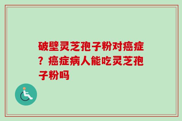 破壁灵芝孢子粉对癌症？癌症病人能吃灵芝孢子粉吗-第1张图片-卓越灵芝孢子粉