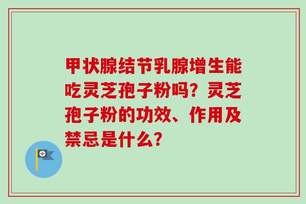 甲状腺结节乳腺增生能吃灵芝孢子粉吗？灵芝孢子粉的功效、作用及禁忌是什么？-第1张图片-卓越灵芝孢子粉