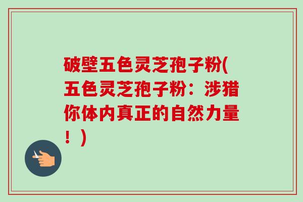 破壁五色灵芝孢子粉(五色灵芝孢子粉:涉猎你体内真正的自然力量!)-第1张图片-卓越灵芝孢子粉 破壁五色灵芝孢子粉(五色灵芝孢子粉:涉猎你体内真正的自然力量!)-第1张图片-卓越灵芝孢子粉