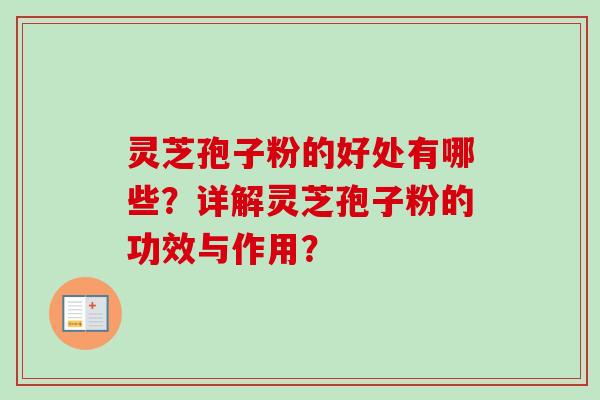 灵芝孢子粉的好处有哪些？详解灵芝孢子粉的功效与作用？-第1张图片-卓越灵芝孢子粉
