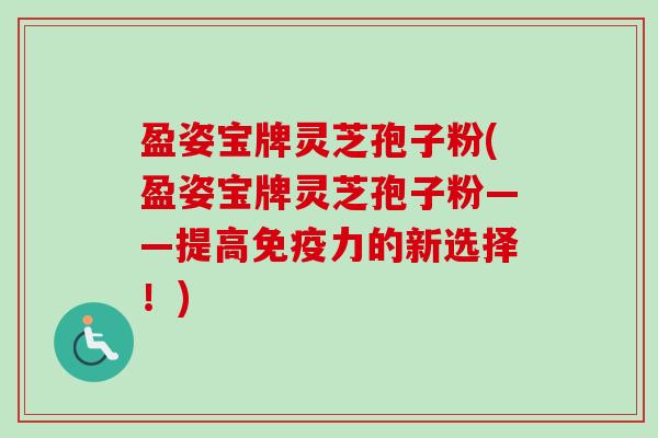 盈姿宝牌灵芝孢子粉(盈姿宝牌灵芝孢子粉——提高免疫力的新选择!)-第1张图片-卓越灵芝孢子粉 盈姿宝牌灵芝孢子粉(盈姿宝牌灵芝孢子粉——提高免疫力的新选择!)-第1张图片-卓越灵芝孢子粉
