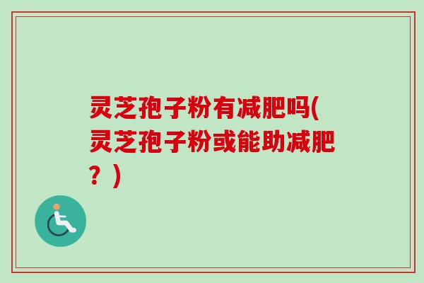 灵芝孢子粉有减肥吗(灵芝孢子粉或能助减肥?)-第1张图片-卓越灵芝孢子粉 灵芝孢子粉有减肥吗(灵芝孢子粉或能助减肥?)-第1张图片-卓越灵芝孢子粉