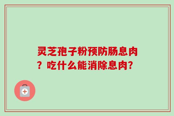 灵芝孢子粉预防肠息肉？吃什么能消除息肉？-第1张图片-卓越灵芝孢子粉
