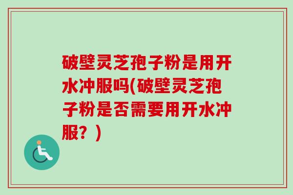破壁灵芝孢子粉是用开水冲服吗(破壁灵芝孢子粉是否需要用开水冲服？)-第1张图片-卓越灵芝孢子粉