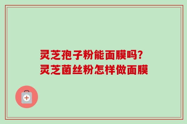 灵芝孢子粉能面膜吗？灵芝菌丝粉怎样做面膜-第1张图片-卓越灵芝孢子粉