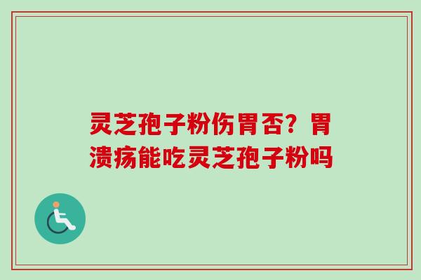 灵芝孢子粉伤胃否？胃溃疡能吃灵芝孢子粉吗-第1张图片-卓越灵芝孢子粉
