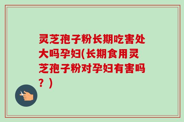 灵芝孢子粉长期吃害处大吗孕妇(长期食用灵芝孢子粉对孕妇有害吗?)-第1张图片-卓越灵芝孢子粉 灵芝孢子粉长期吃害处大吗孕妇(长期食用灵芝孢子粉对孕妇有害吗?)-第1张图片-卓越灵芝孢子粉