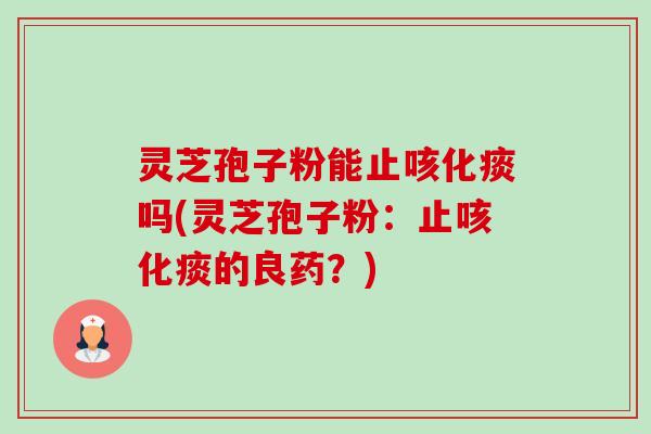 灵芝孢子粉能止咳化痰吗(灵芝孢子粉:止咳化痰的良药?)-第1张图片-卓越灵芝孢子粉 灵芝孢子粉能止咳化痰吗(灵芝孢子粉:止咳化痰的良药?)-第1张图片-卓越灵芝孢子粉