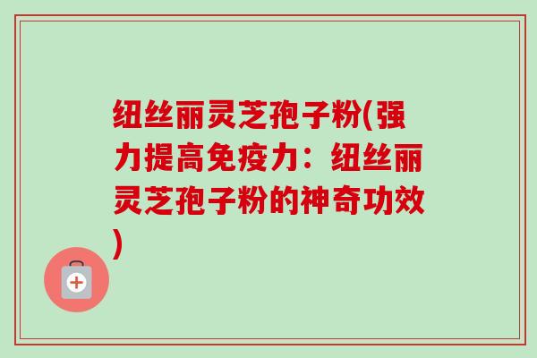 纽丝丽灵芝孢子粉(强力提高免疫力:纽丝丽灵芝孢子粉的神奇功效)-第1张图片-卓越灵芝孢子粉 纽丝丽灵芝孢子粉(强力提高免疫力:纽丝丽灵芝孢子粉的神奇功效)-第1张图片-卓越灵芝孢子粉