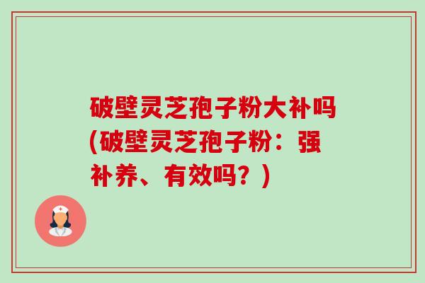 破壁灵芝孢子粉大补吗(破壁灵芝孢子粉：强补养、有效吗？)-第1张图片-卓越灵芝孢子粉