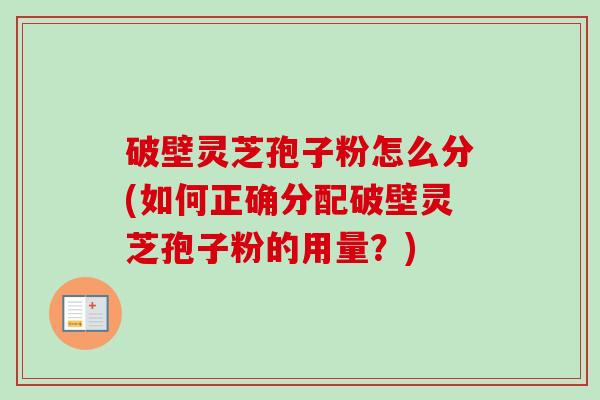 破壁灵芝孢子粉怎么分(如何正确分配破壁灵芝孢子粉的用量？)-第1张图片-卓越灵芝孢子粉